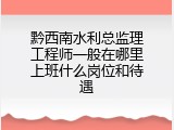黔西南水利总监理工程师一般在哪里上班什么岗位和待遇