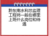 黔东南水利总监理工程师一般在哪里上班什么岗位和待遇