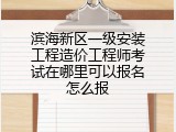 滨海新区一级安装工程造价工程师考试在哪里可以报名怎么报