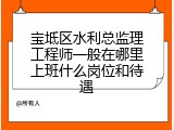 宝坻区水利总监理工程师一般在哪里上班什么岗位和待遇