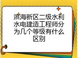 滨海新区二级水利水电建造工程师分为几个等级有什么区别