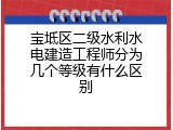 宝坻区二级水利水电建造工程师分为几个等级有什么区别