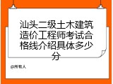 汕头二级土木建筑造价工程师考试合格线介绍具体多少分