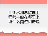 汕头水利总监理工程师一般在哪里上班什么岗位和待遇