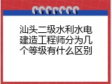 汕头二级水利水电建造工程师分为几个等级有什么区别