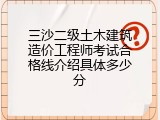 三沙二级土木建筑造价工程师考试合格线介绍具体多少分