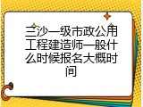 三沙一级市政公用工程建造师一般什么时候报名大概时间