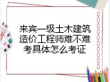 来宾一级土木建筑造价工程师难不难考具体怎么考证