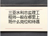 三亚水利总监理工程师一般在哪里上班什么岗位和待遇