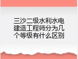 三沙二级水利水电建造工程师分为几个等级有什么区别