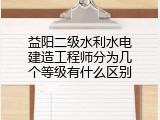 益阳二级水利水电建造工程师分为几个等级有什么区别