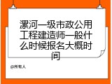 漯河一级市政公用工程建造师一般什么时候报名大概时间