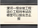 漯河一级安装工程造价工程师考试在哪里可以报名怎么报