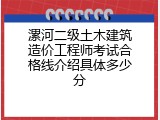 漯河二级土木建筑造价工程师考试合格线介绍具体多少分