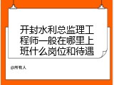 开封水利总监理工程师一般在哪里上班什么岗位和待遇