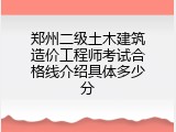 郑州二级土木建筑造价工程师考试合格线介绍具体多少分