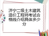 济宁二级土木建筑造价工程师考试合格线介绍具体多少分