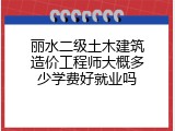 丽水二级土木建筑造价工程师大概多少学费好就业吗