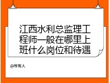江西水利总监理工程师一般在哪里上班什么岗位和待遇