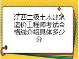 江西二级土木建筑造价工程师考试合格线介绍具体多少分
