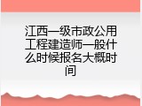 江西一级市政公用工程建造师一般什么时候报名大概时间