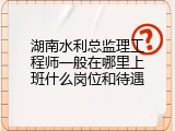湖南水利总监理工程师一般在哪里上班什么岗位和待遇