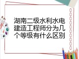 湖南二级水利水电建造工程师分为几个等级有什么区别