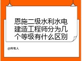 恩施二级水利水电建造工程师分为几个等级有什么区别