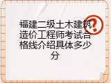 福建二级土木建筑造价工程师考试合格线介绍具体多少分