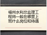 福州水利总监理工程师一般在哪里上班什么岗位和待遇