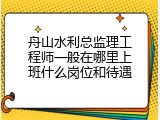 舟山水利总监理工程师一般在哪里上班什么岗位和待遇