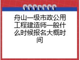 舟山一级市政公用工程建造师一般什么时候报名大概时间