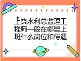 上饶水利总监理工程师一般在哪里上班什么岗位和待遇