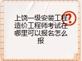 上饶一级安装工程造价工程师考试在哪里可以报名怎么报