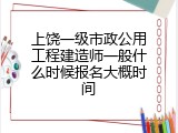 上饶一级市政公用工程建造师一般什么时候报名大概时间