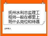 抚州水利总监理工程师一般在哪里上班什么岗位和待遇