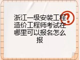 浙江一级安装工程造价工程师考试在哪里可以报名怎么报