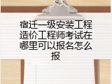 宿迁一级安装工程造价工程师考试在哪里可以报名怎么报