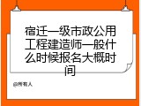 宿迁一级市政公用工程建造师一般什么时候报名大概时间