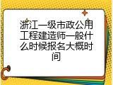 浙江一级市政公用工程建造师一般什么时候报名大概时间
