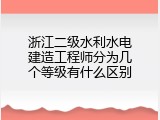 浙江二级水利水电建造工程师分为几个等级有什么区别