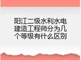阳江二级水利水电建造工程师分为几个等级有什么区别