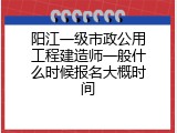 阳江一级市政公用工程建造师一般什么时候报名大概时间
