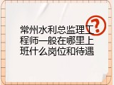 常州水利总监理工程师一般在哪里上班什么岗位和待遇