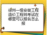徐州一级安装工程造价工程师考试在哪里可以报名怎么报