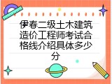 伊春二级土木建筑造价工程师考试合格线介绍具体多少分