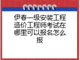 伊春一级安装工程造价工程师考试在哪里可以报名怎么报