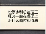 松原水利总监理工程师一般在哪里上班什么岗位和待遇