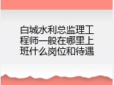 白城水利总监理工程师一般在哪里上班什么岗位和待遇