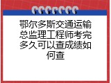 鄂尔多斯交通运输总监理工程师考完多久可以查成绩如何查